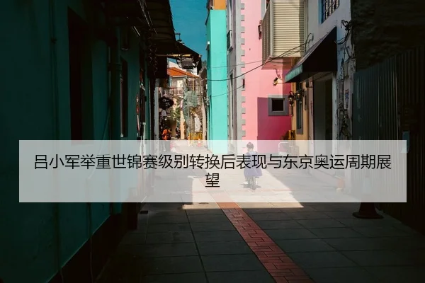 吕小军举重世锦赛级别转换后表现与东京奥运周期展望